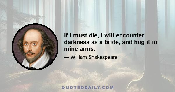 If I must die, I will encounter darkness as a bride, and hug it in mine arms.