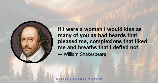 If I were a woman I would kiss as many of you as had beards that pleased me, complexions that liked me and breaths that I defied not