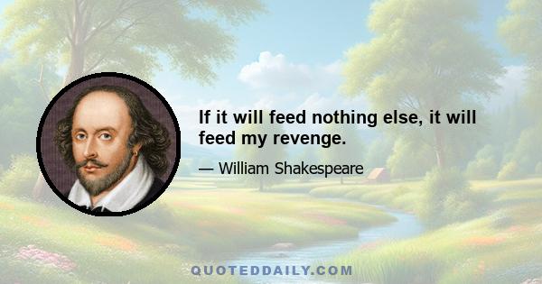 If it will feed nothing else, it will feed my revenge.