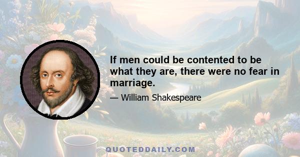 If men could be contented to be what they are, there were no fear in marriage.