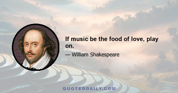 If music be the food of love, play on.