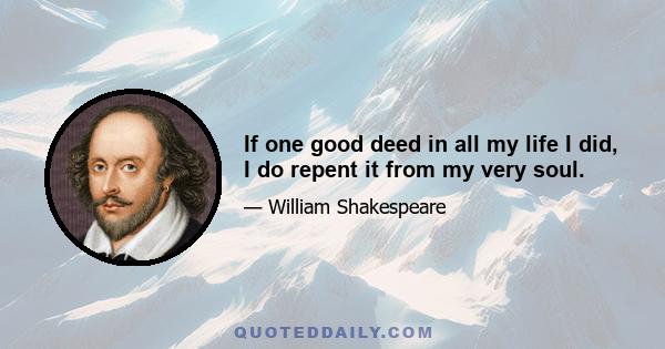 If one good deed in all my life I did, I do repent it from my very soul.