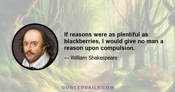 If reasons were as plentiful as blackberries, I would give no man a reason upon compulsion.