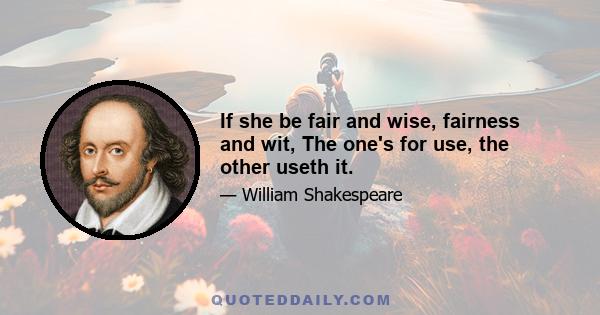 If she be fair and wise, fairness and wit, The one's for use, the other useth it.