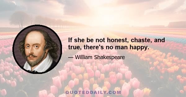 If she be not honest, chaste, and true, there's no man happy.