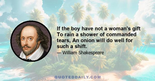 If the boy have not a woman's gift To rain a shower of commanded tears, An onion will do well for such a shift.