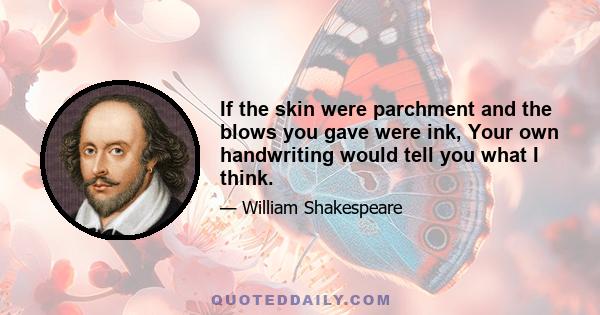 If the skin were parchment and the blows you gave were ink, Your own handwriting would tell you what I think.