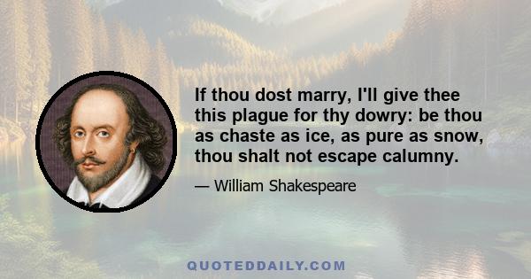 If thou dost marry, I'll give thee this plague for thy dowry: be thou as chaste as ice, as pure as snow, thou shalt not escape calumny.