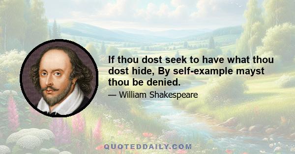 If thou dost seek to have what thou dost hide, By self-example mayst thou be denied.