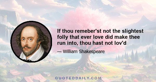 If thou remeber'st not the slightest folly that ever love did make thee run into, thou hast not lov'd