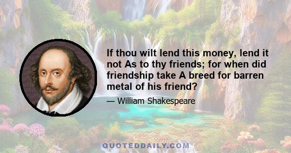 If thou wilt lend this money, lend it not As to thy friends; for when did friendship take A breed for barren metal of his friend?