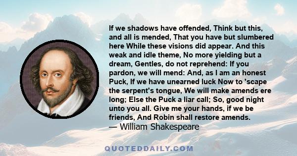 If we shadows have offended, Think but this, and all is mended, That you have but slumbered here While these visions did appear. And this weak and idle theme, No more yielding but a dream, Gentles, do not reprehend: If