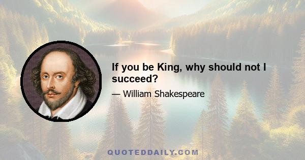 If you be King, why should not I succeed?