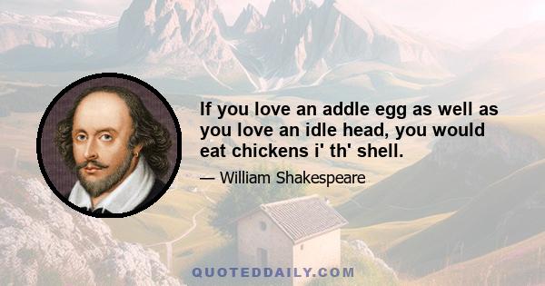 If you love an addle egg as well as you love an idle head, you would eat chickens i' th' shell.