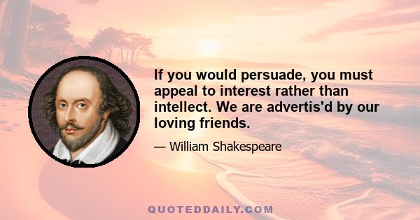 If you would persuade, you must appeal to interest rather than intellect. We are advertis'd by our loving friends.