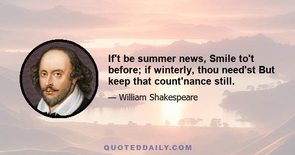 If't be summer news, Smile to't before; if winterly, thou need'st But keep that count'nance still.