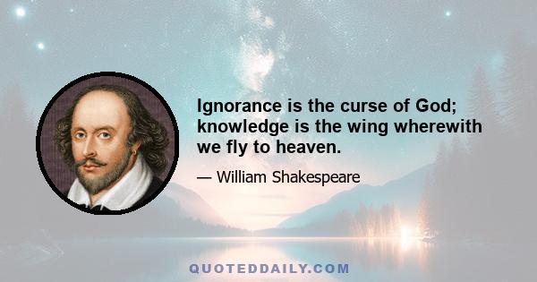 Ignorance is the curse of God; knowledge is the wing wherewith we fly to heaven.