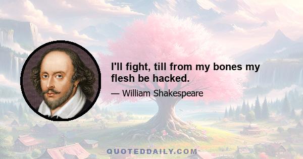 I'll fight, till from my bones my flesh be hacked.