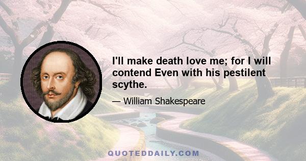 I'll make death love me; for I will contend Even with his pestilent scythe.