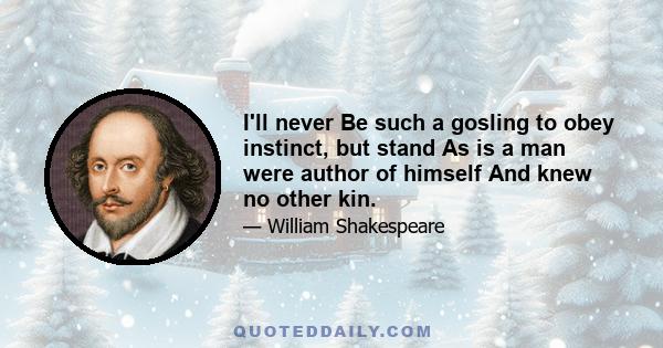 I'll never Be such a gosling to obey instinct, but stand As is a man were author of himself And knew no other kin.