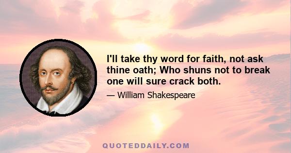 I'll take thy word for faith, not ask thine oath; Who shuns not to break one will sure crack both.