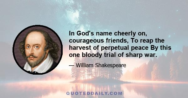 In God's name cheerly on, courageous friends, To reap the harvest of perpetual peace By this one bloody trial of sharp war.