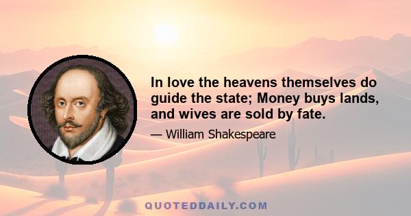 In love the heavens themselves do guide the state; Money buys lands, and wives are sold by fate.