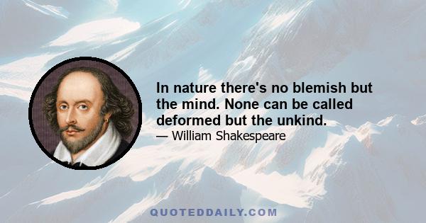 In nature there's no blemish but the mind. None can be called deformed but the unkind.