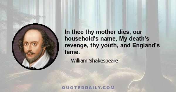 In thee thy mother dies, our household's name, My death's revenge, thy youth, and England's fame.