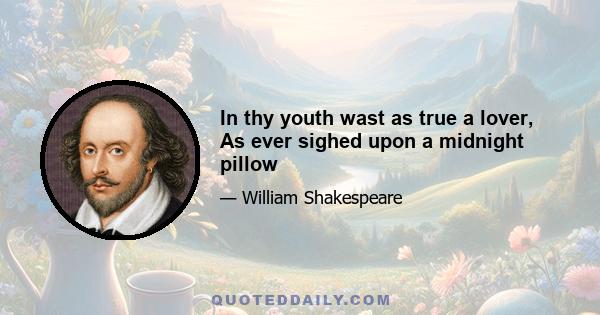 In thy youth wast as true a lover, As ever sighed upon a midnight pillow