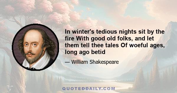 In winter's tedious nights sit by the fire With good old folks, and let them tell thee tales Of woeful ages, long ago betid