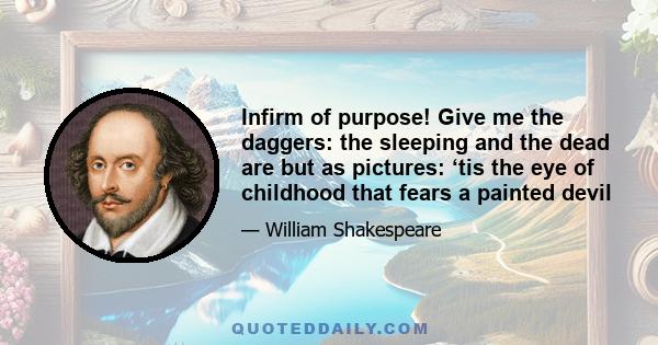 Infirm of purpose! Give me the daggers: the sleeping and the dead are but as pictures: ‘tis the eye of childhood that fears a painted devil