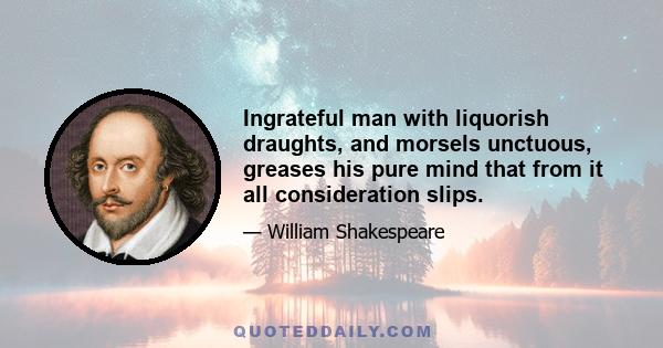 Ingrateful man with liquorish draughts, and morsels unctuous, greases his pure mind that from it all consideration slips.