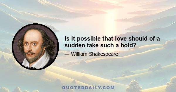 Is it possible that love should of a sudden take such a hold?