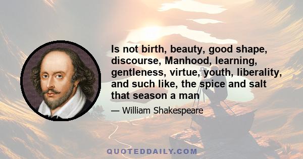 Is not birth, beauty, good shape, discourse, Manhood, learning, gentleness, virtue, youth, liberality, and such like, the spice and salt that season a man