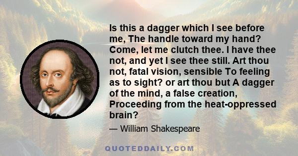 Is this a dagger which I see before me, The handle toward my hand? Come, let me clutch thee. I have thee not, and yet I see thee still. Art thou not, fatal vision, sensible To feeling as to sight? or art thou but A