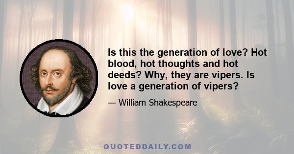 Is this the generation of love? Hot blood, hot thoughts and hot deeds? Why, they are vipers. Is love a generation of vipers?