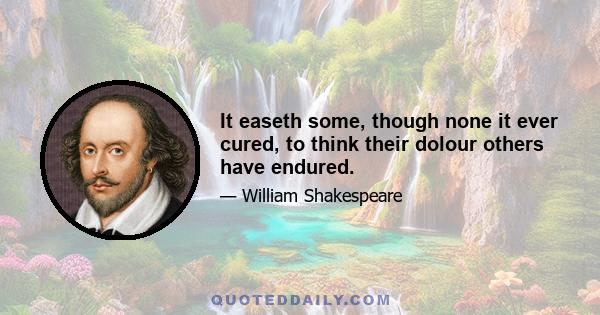 It easeth some, though none it ever cured, to think their dolour others have endured.