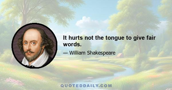 It hurts not the tongue to give fair words.