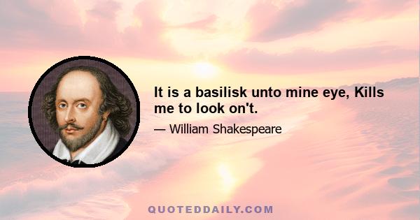 It is a basilisk unto mine eye, Kills me to look on't.