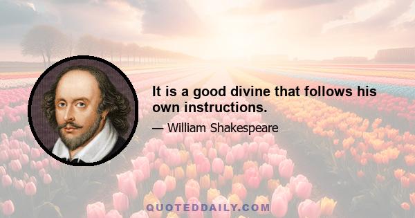 It is a good divine that follows his own instructions.