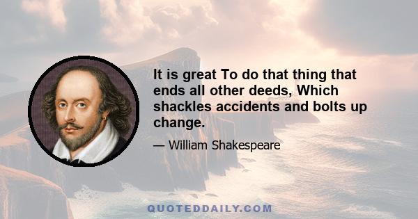 It is great To do that thing that ends all other deeds, Which shackles accidents and bolts up change.