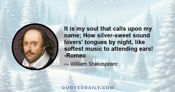 It is my soul that calls upon my name; How silver-sweet sound lovers' tongues by night, like softest music to attending ears! -Romeo