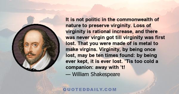 It is not politic in the commonwealth of nature to preserve virginity. Loss of virginity is rational increase, and there was never virgin got till virginity was first lost. That you were made of is metal to make