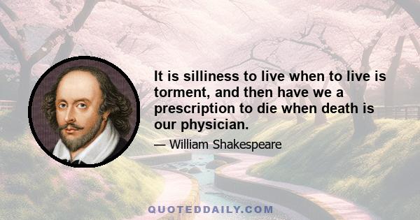 It is silliness to live when to live is torment, and then have we a prescription to die when death is our physician.