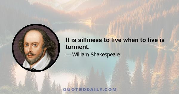 It is silliness to live when to live is torment.