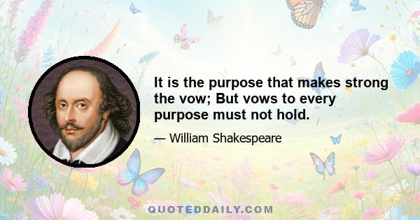 It is the purpose that makes strong the vow; But vows to every purpose must not hold.