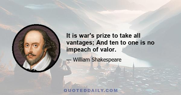 It is war's prize to take all vantages; And ten to one is no impeach of valor.