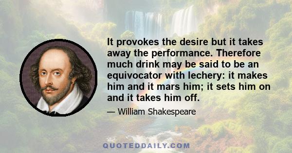 It provokes the desire but it takes away the performance. Therefore much drink may be said to be an equivocator with lechery: it makes him and it mars him; it sets him on and it takes him off.