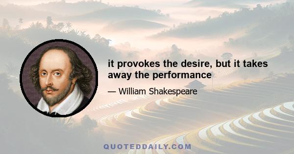 it provokes the desire, but it takes away the performance